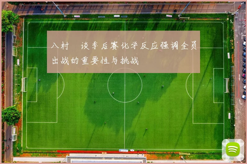 八村塁谈季后赛化学反应强调全员出战的重要性与挑战