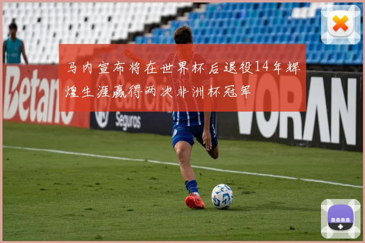 马内宣布将在世界杯后退役14年辉煌生涯赢得两次非洲杯冠军