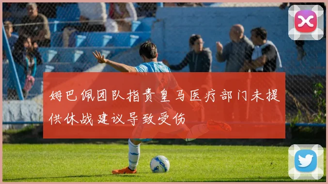 姆巴佩团队指责皇马医疗部门未提供休战建议导致受伤