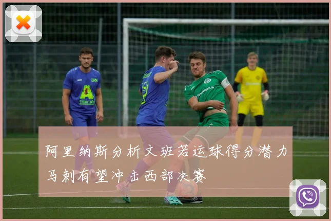 阿里纳斯分析文班若运球得分潜力马刺有望冲击西部决赛